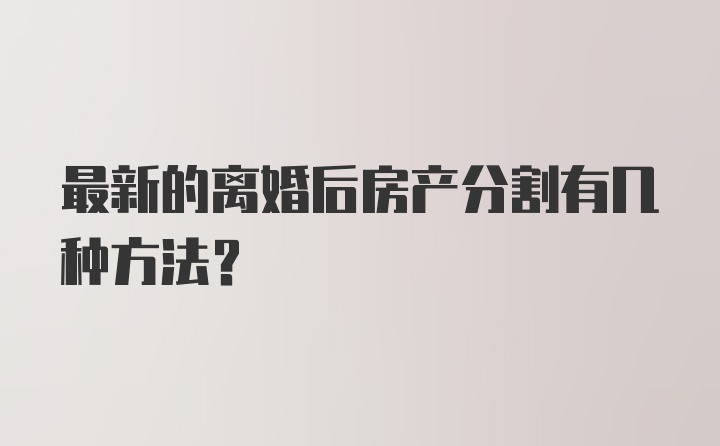 最新的离婚后房产分割有几种方法？