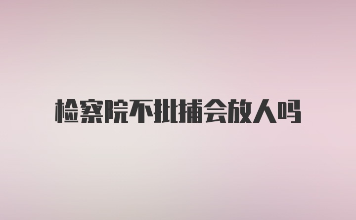 检察院不批捕会放人吗