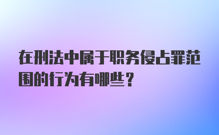 在刑法中属于职务侵占罪范围的行为有哪些?