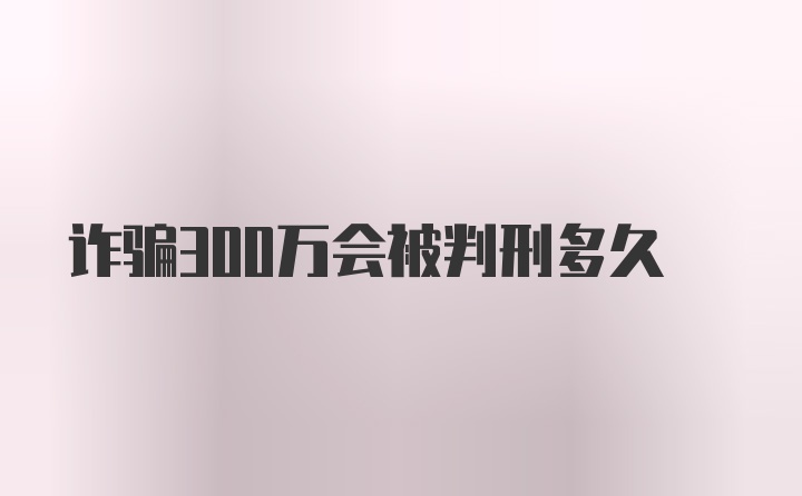 诈骗300万会被判刑多久