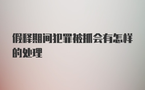 假释期间犯罪被抓会有怎样的处理