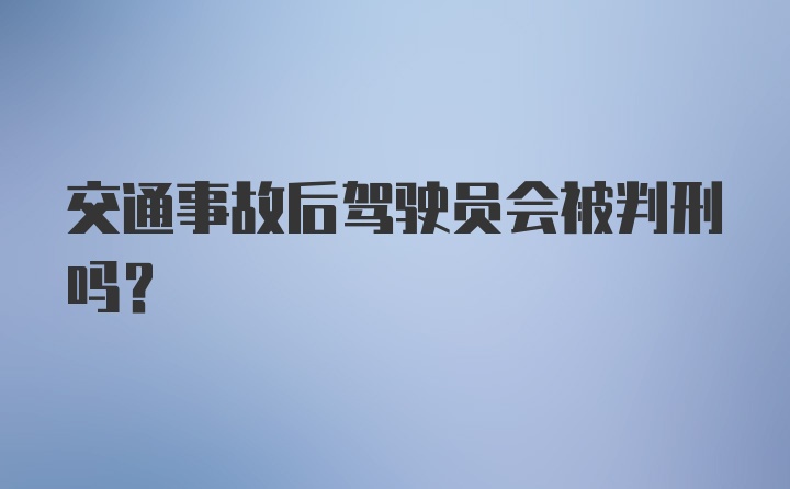 交通事故后驾驶员会被判刑吗？