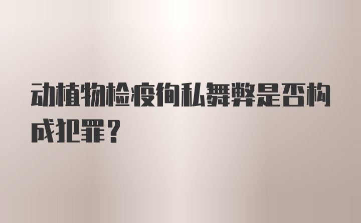 动植物检疫徇私舞弊是否构成犯罪？