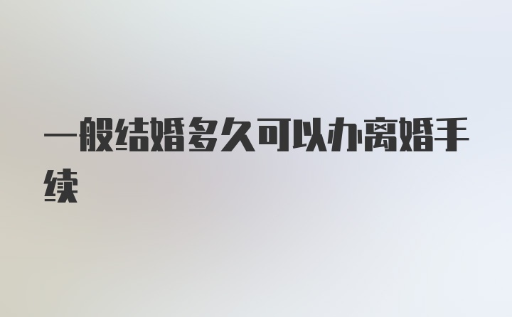 一般结婚多久可以办离婚手续