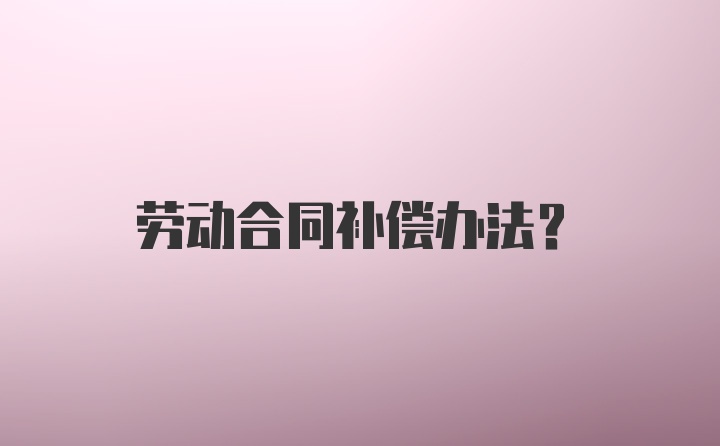 劳动合同补偿办法？