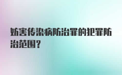 妨害传染病防治罪的犯罪防治范围？