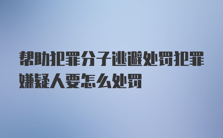 帮助犯罪分子逃避处罚犯罪嫌疑人要怎么处罚