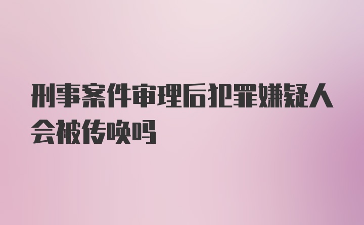 刑事案件审理后犯罪嫌疑人会被传唤吗