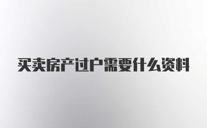 买卖房产过户需要什么资料