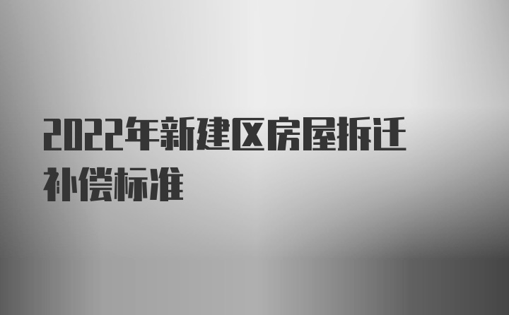 2022年新建区房屋拆迁补偿标准