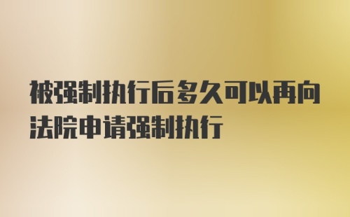 被强制执行后多久可以再向法院申请强制执行