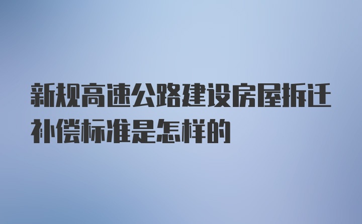 新规高速公路建设房屋拆迁补偿标准是怎样的