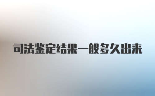 司法鉴定结果一般多久出来