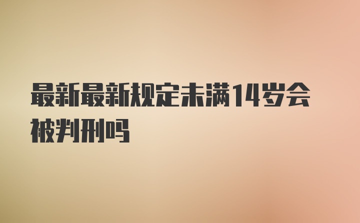 最新最新规定未满14岁会被判刑吗