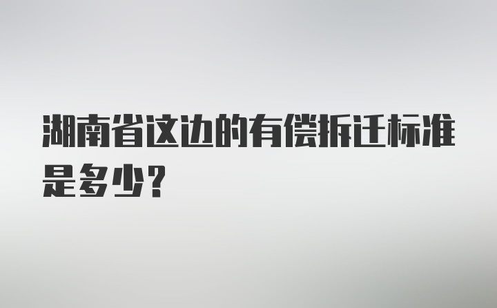 湖南省这边的有偿拆迁标准是多少？