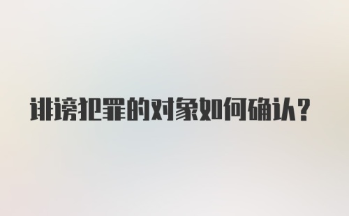 诽谤犯罪的对象如何确认？