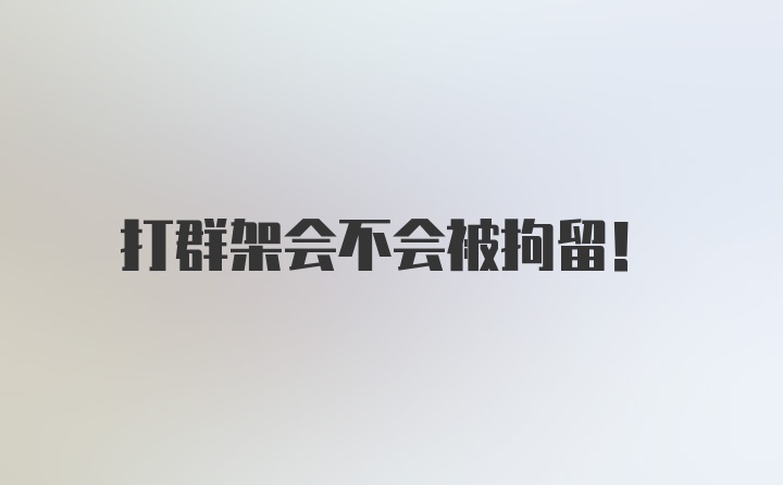 打群架会不会被拘留！