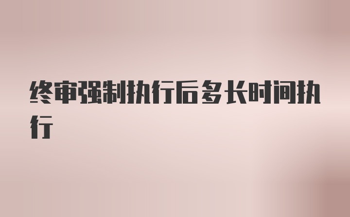 终审强制执行后多长时间执行