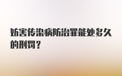 妨害传染病防治罪能处多久的刑罚？