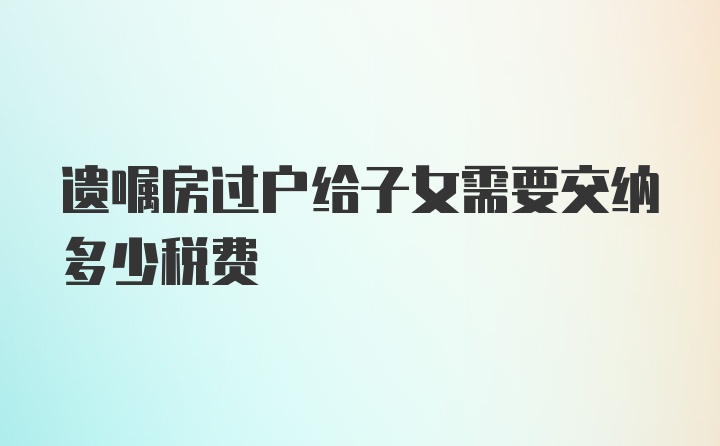 遗嘱房过户给子女需要交纳多少税费