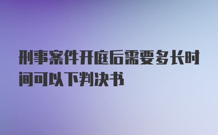 刑事案件开庭后需要多长时间可以下判决书