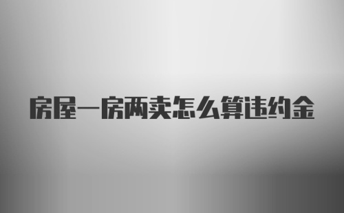 房屋一房两卖怎么算违约金