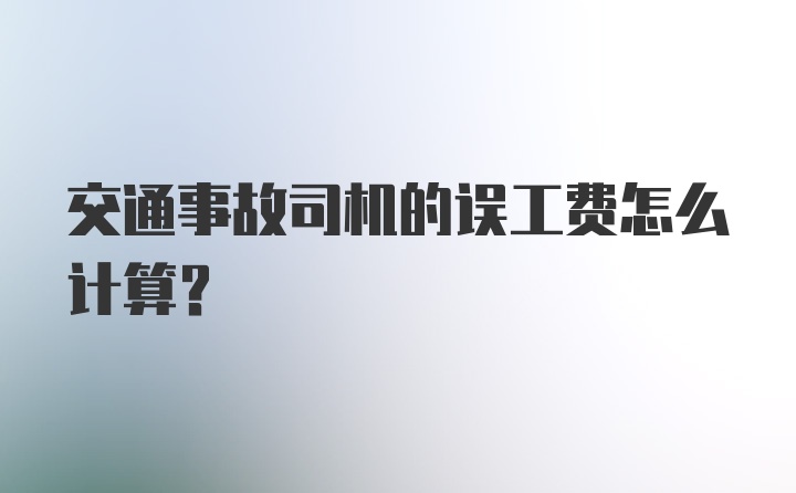 交通事故司机的误工费怎么计算？