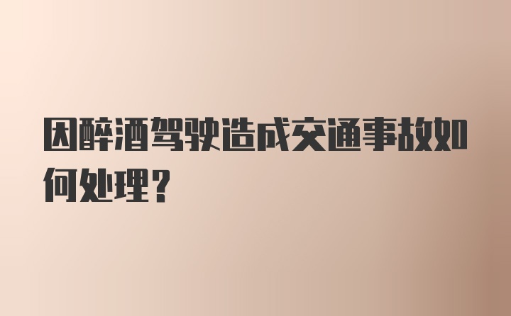 因醉酒驾驶造成交通事故如何处理？