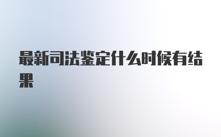 最新司法鉴定什么时候有结果