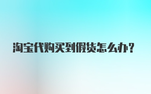 淘宝代购买到假货怎么办？