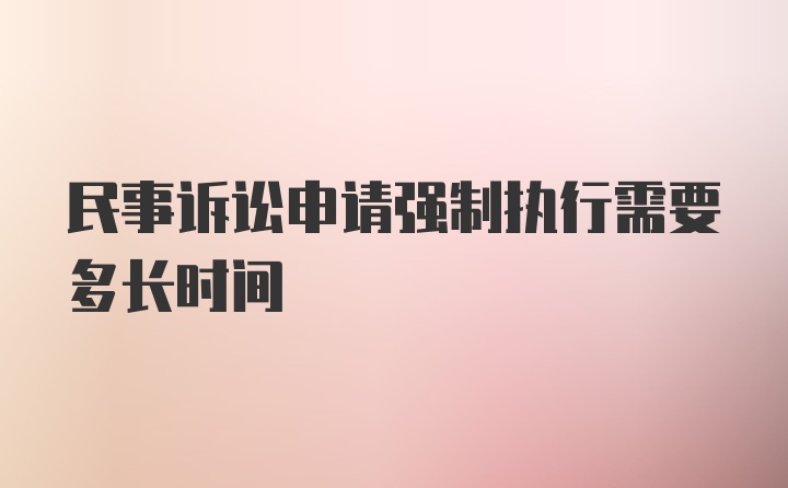 民事诉讼申请强制执行需要多长时间