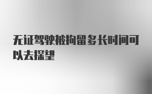 无证驾驶被拘留多长时间可以去探望