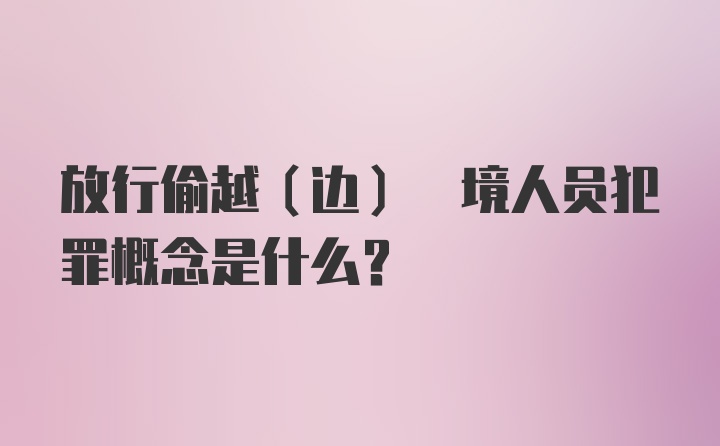 放行偷越(边) 境人员犯罪概念是什么?