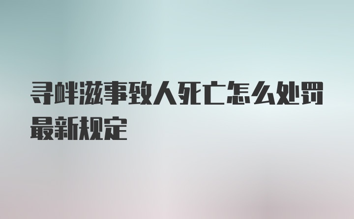 寻衅滋事致人死亡怎么处罚最新规定