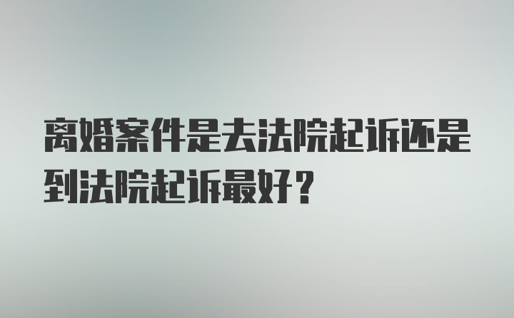 离婚案件是去法院起诉还是到法院起诉最好？