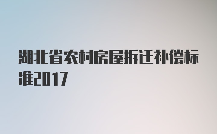 湖北省农村房屋拆迁补偿标准2017