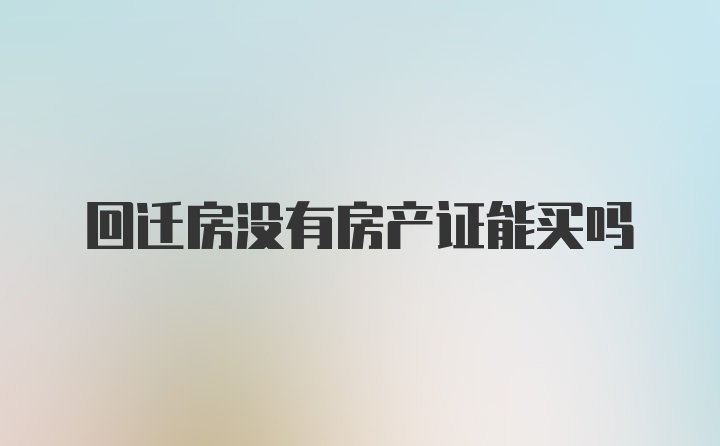 回迁房没有房产证能买吗