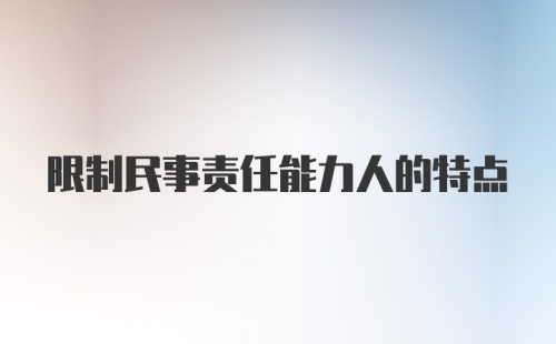 限制民事责任能力人的特点