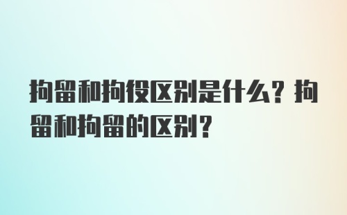 拘留和拘役区别是什么？拘留和拘留的区别？