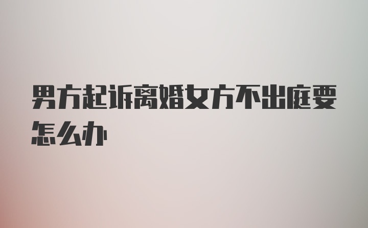 男方起诉离婚女方不出庭要怎么办