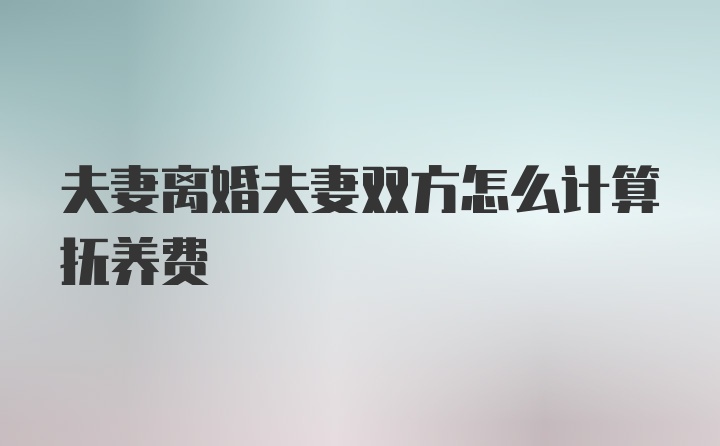 夫妻离婚夫妻双方怎么计算抚养费