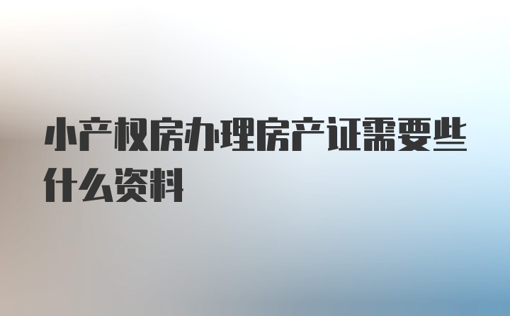 小产权房办理房产证需要些什么资料