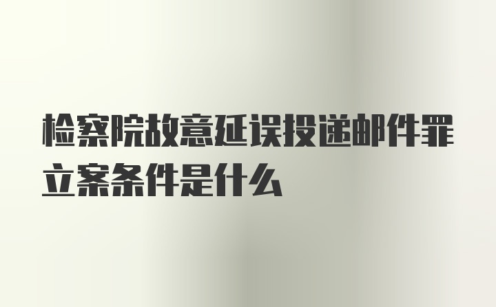 检察院故意延误投递邮件罪立案条件是什么