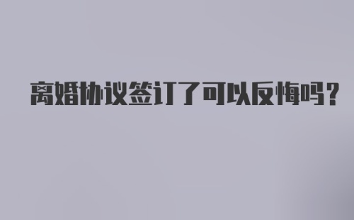 离婚协议签订了可以反悔吗?