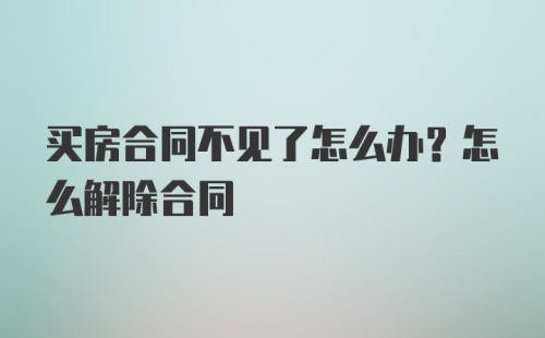 买房合同不见了怎么办？怎么解除合同