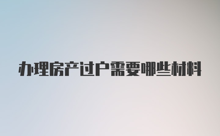 办理房产过户需要哪些材料