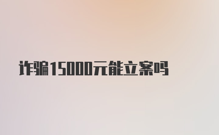 诈骗15000元能立案吗