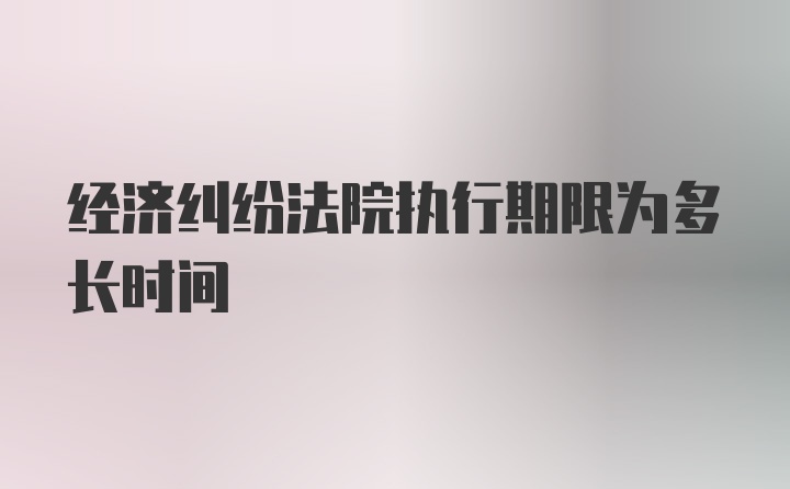 经济纠纷法院执行期限为多长时间