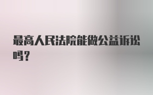 最高人民法院能做公益诉讼吗？