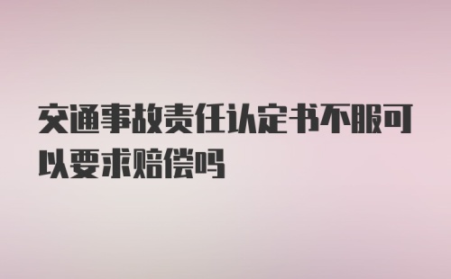 交通事故责任认定书不服可以要求赔偿吗